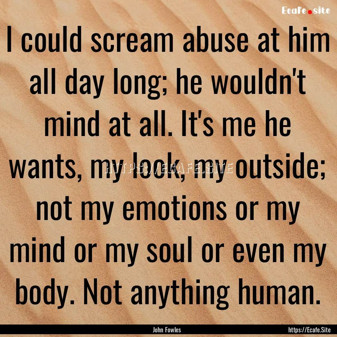 I could scream abuse at him all day long;.... : Quote by John Fowles