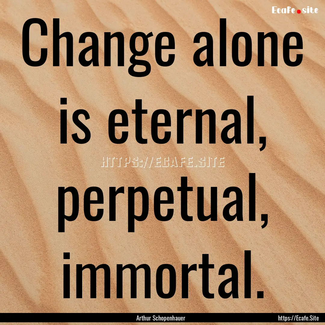 Change alone is eternal, perpetual, immortal..... : Quote by Arthur Schopenhauer