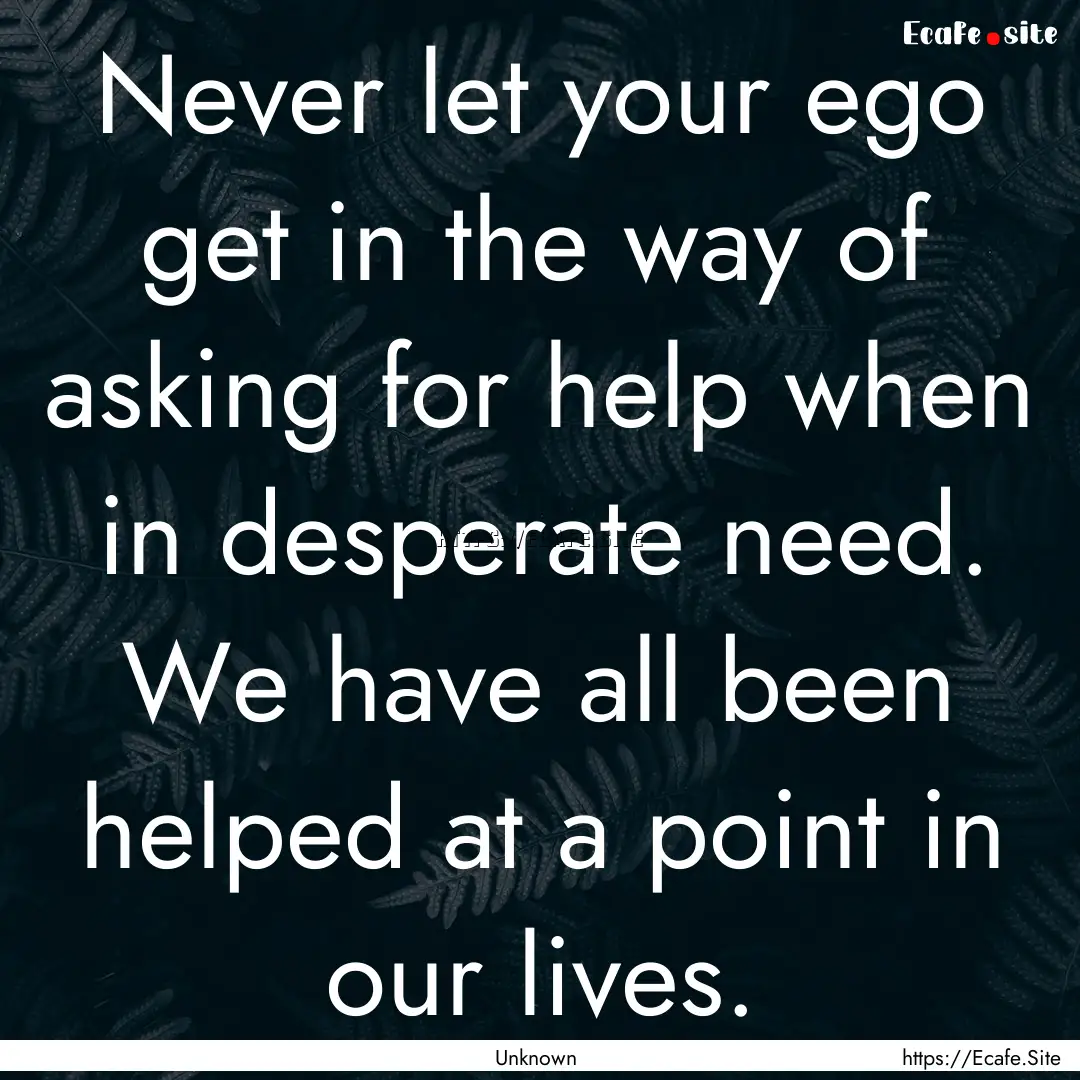 Never let your ego get in the way of asking.... : Quote by Unknown