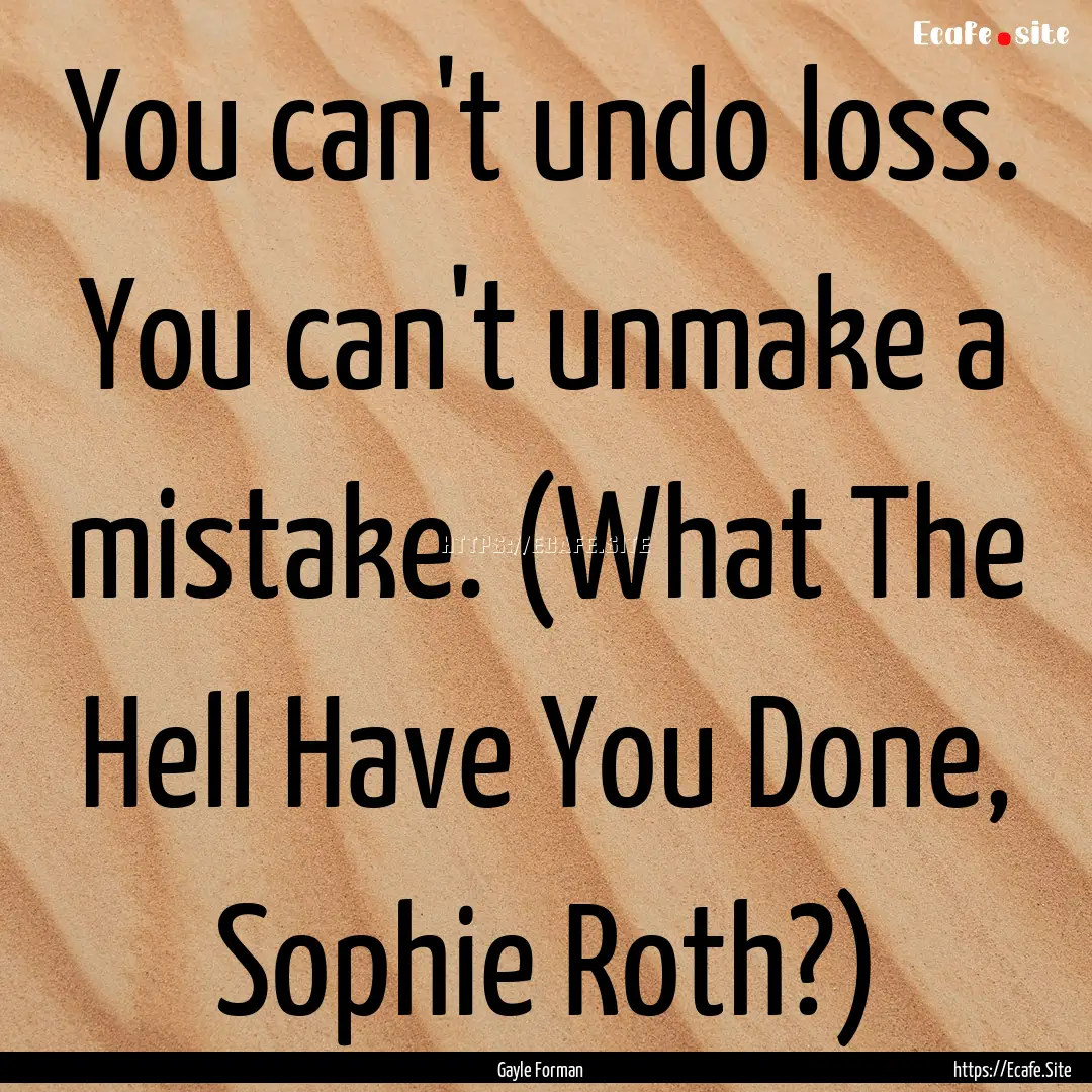 You can't undo loss. You can't unmake a mistake..... : Quote by Gayle Forman