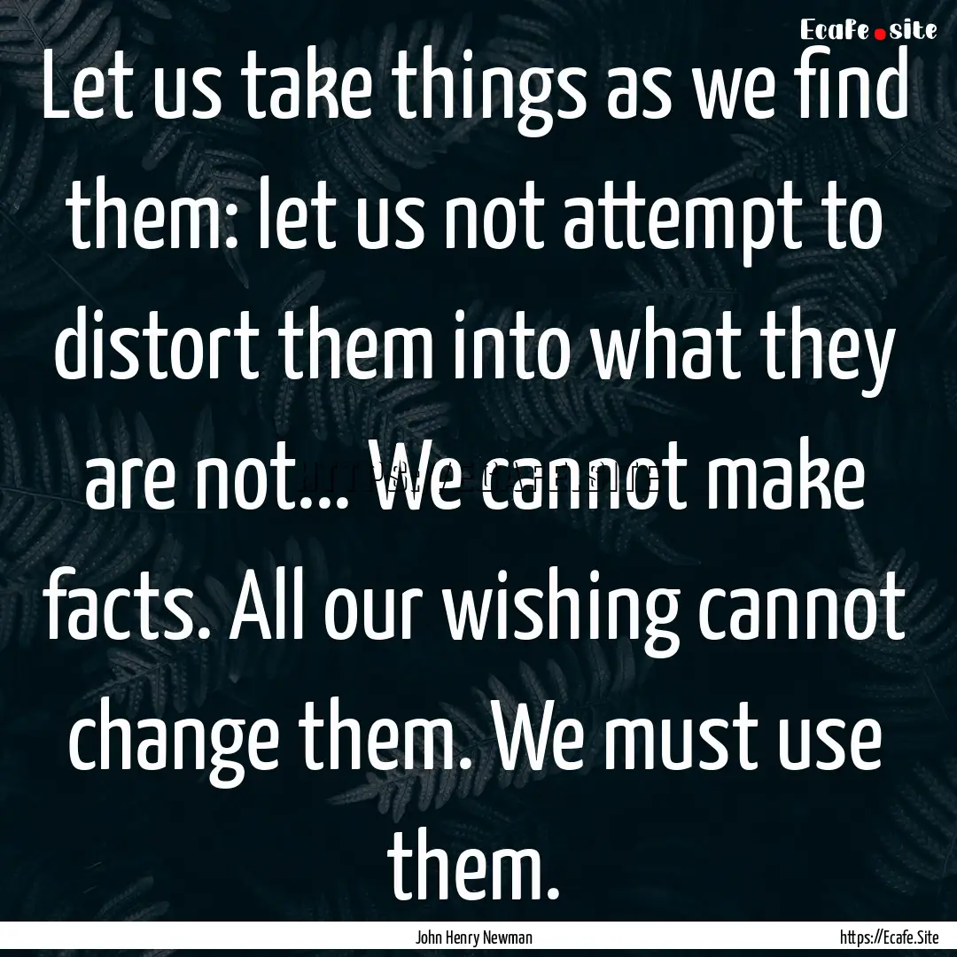 Let us take things as we find them: let us.... : Quote by John Henry Newman