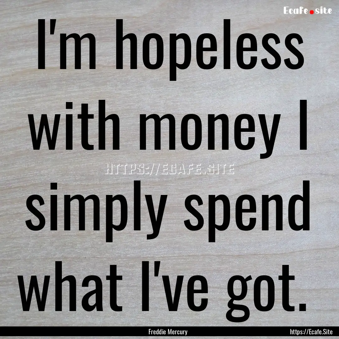 I'm hopeless with money I simply spend what.... : Quote by Freddie Mercury