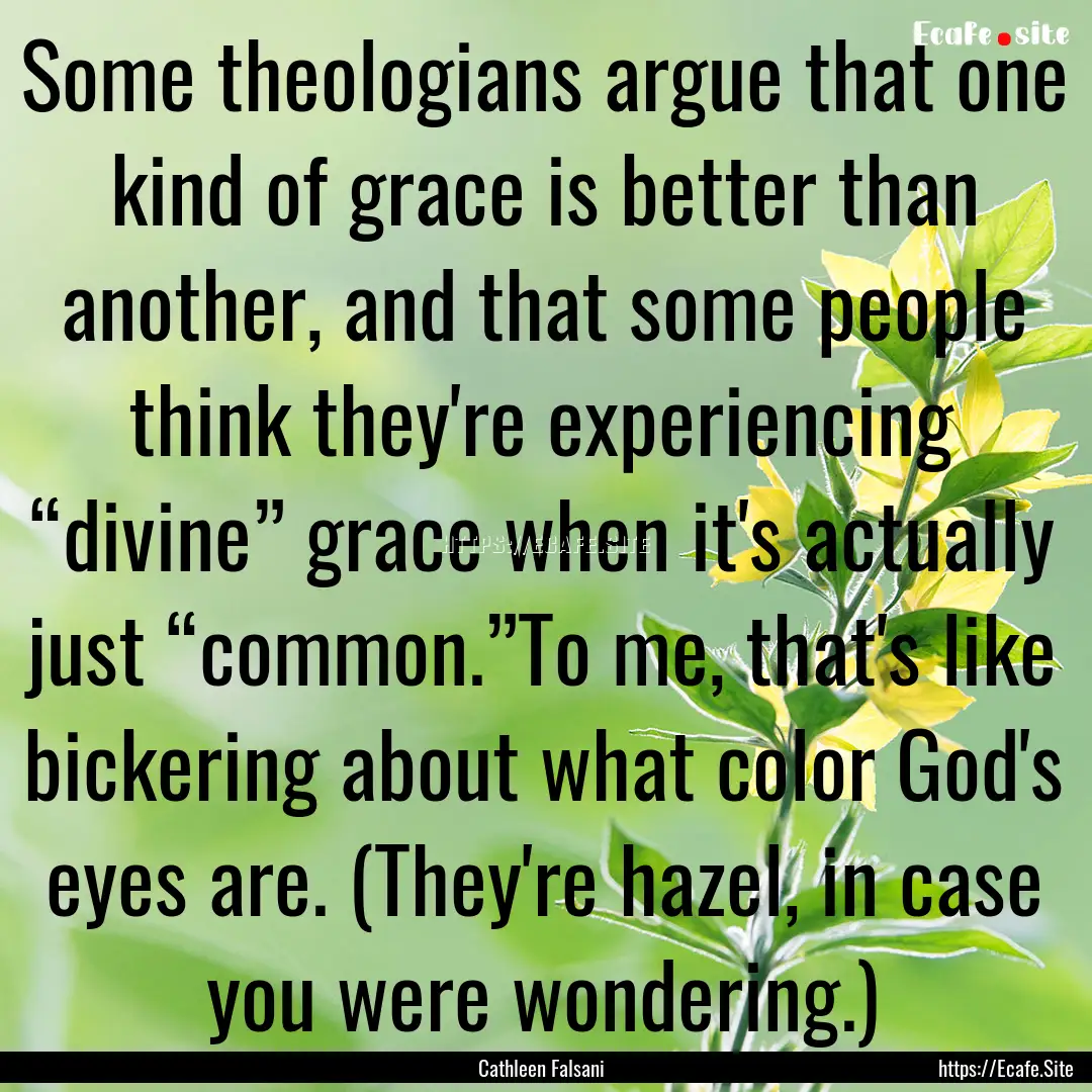 Some theologians argue that one kind of grace.... : Quote by Cathleen Falsani