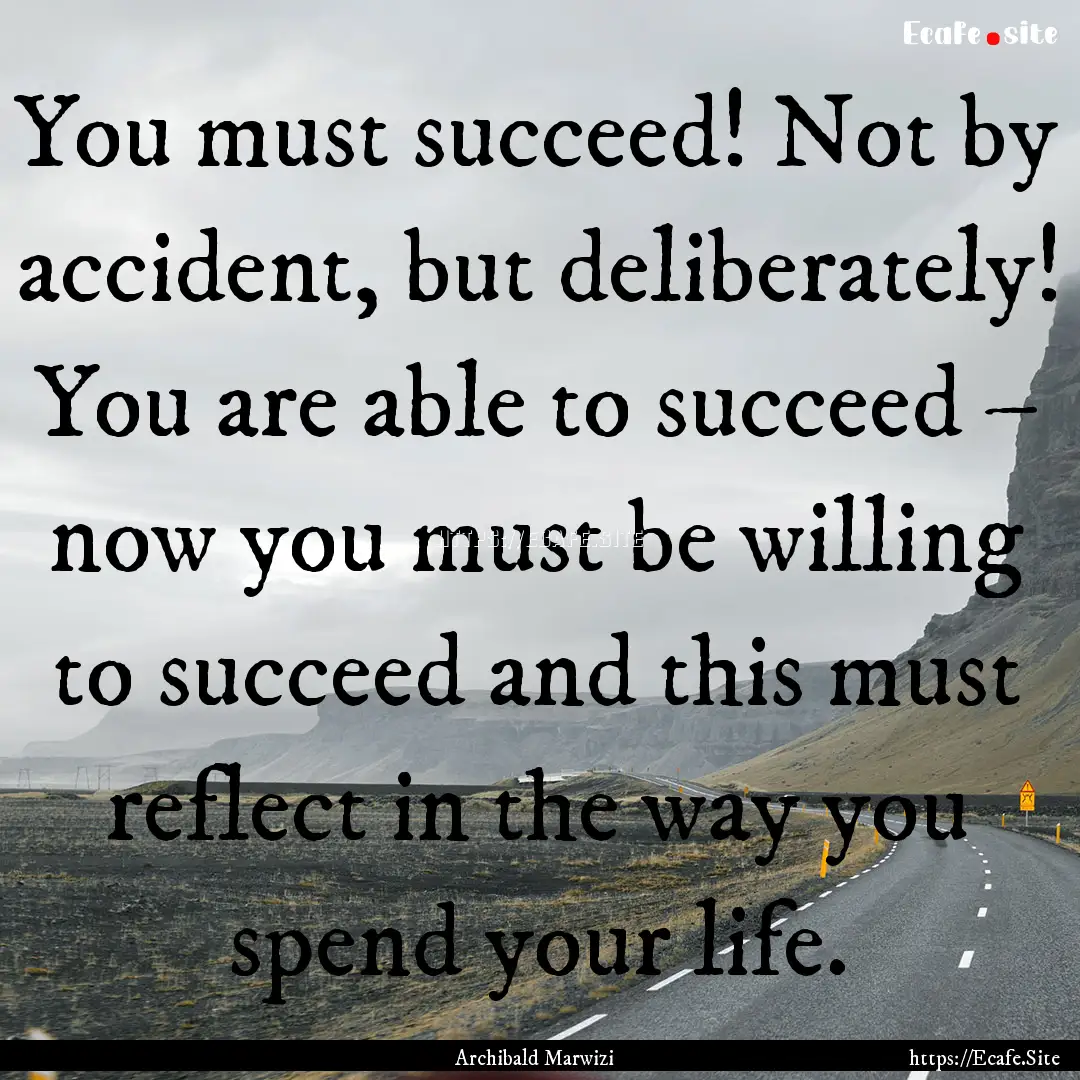 You must succeed! Not by accident, but deliberately!.... : Quote by Archibald Marwizi