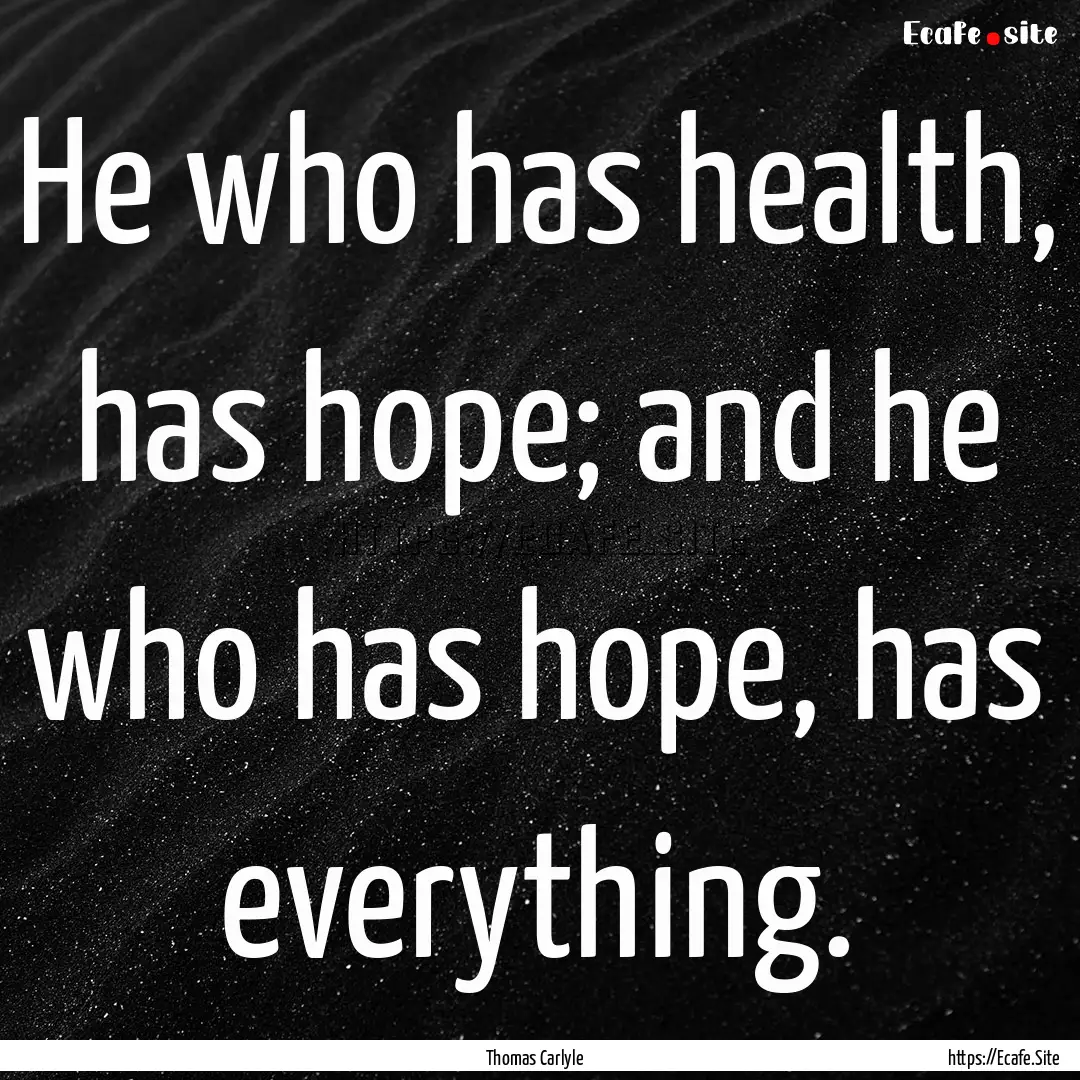 He who has health, has hope; and he who has.... : Quote by Thomas Carlyle