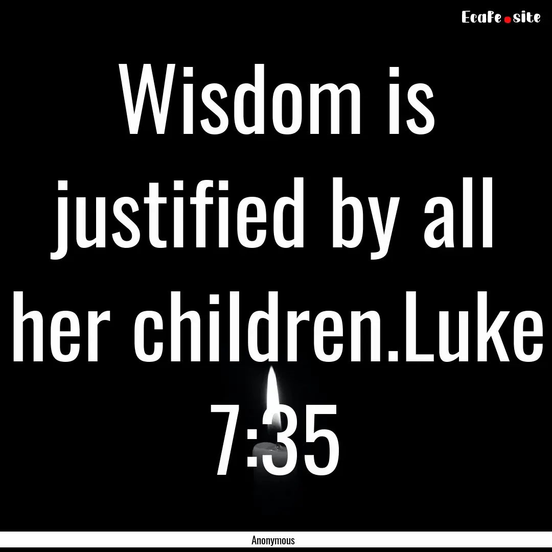 Wisdom is justified by all her children.Luke.... : Quote by Anonymous