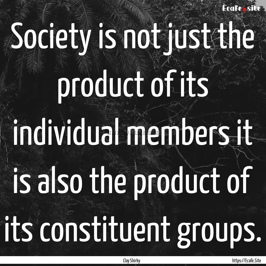 Society is not just the product of its individual.... : Quote by Clay Shirky