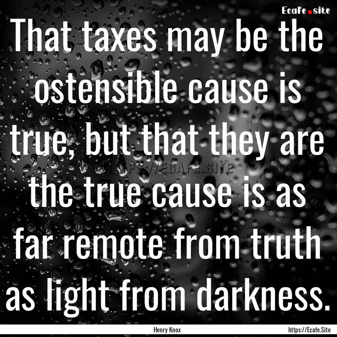 That taxes may be the ostensible cause is.... : Quote by Henry Knox