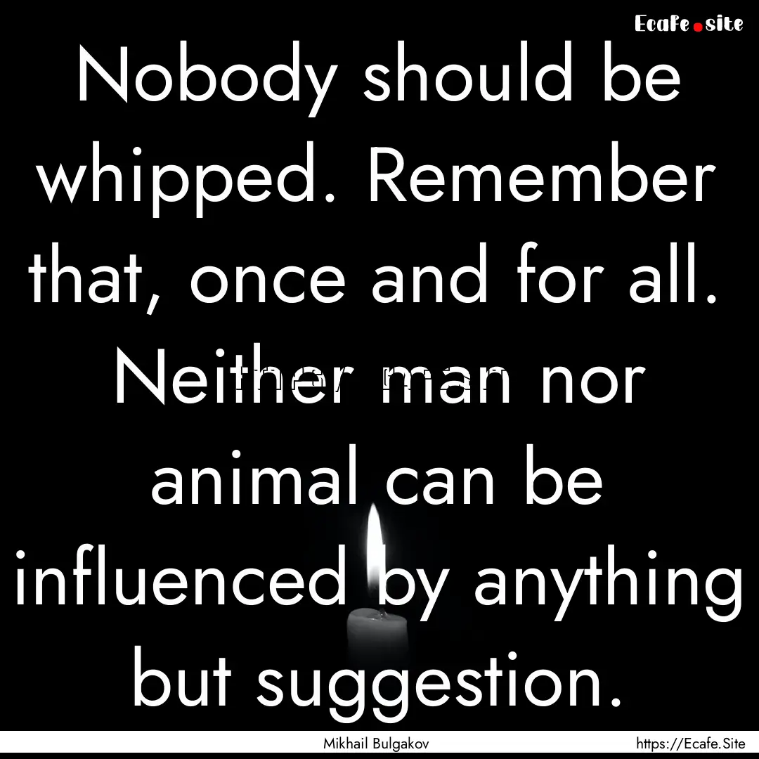 Nobody should be whipped. Remember that,.... : Quote by Mikhail Bulgakov