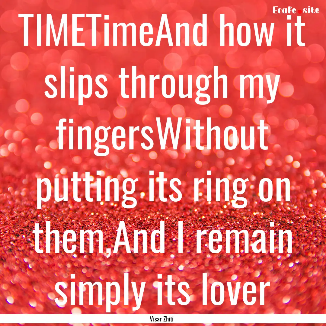 TIMETimeAnd how it slips through my fingersWithout.... : Quote by Visar Zhiti