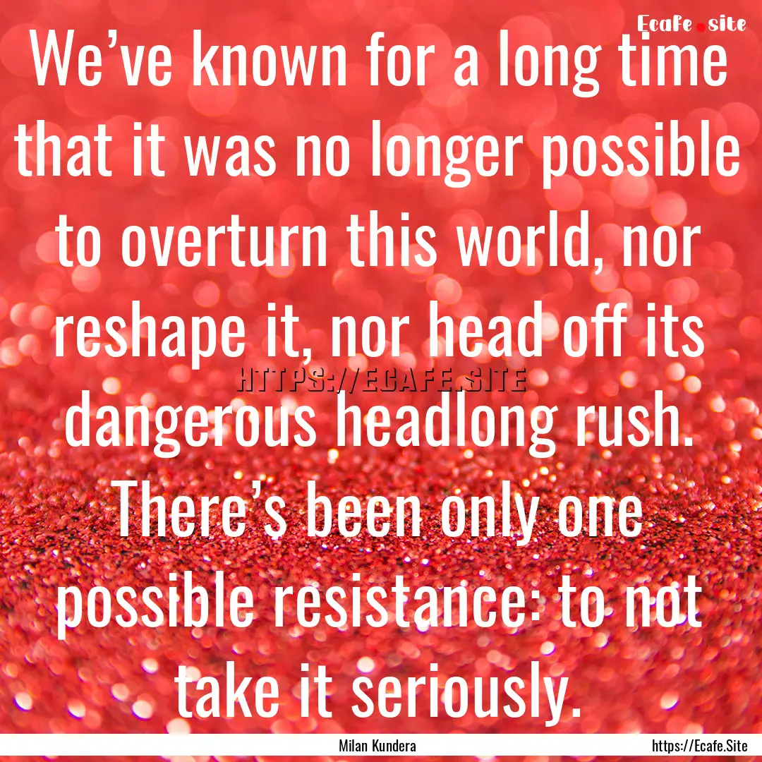 We’ve known for a long time that it was.... : Quote by Milan Kundera