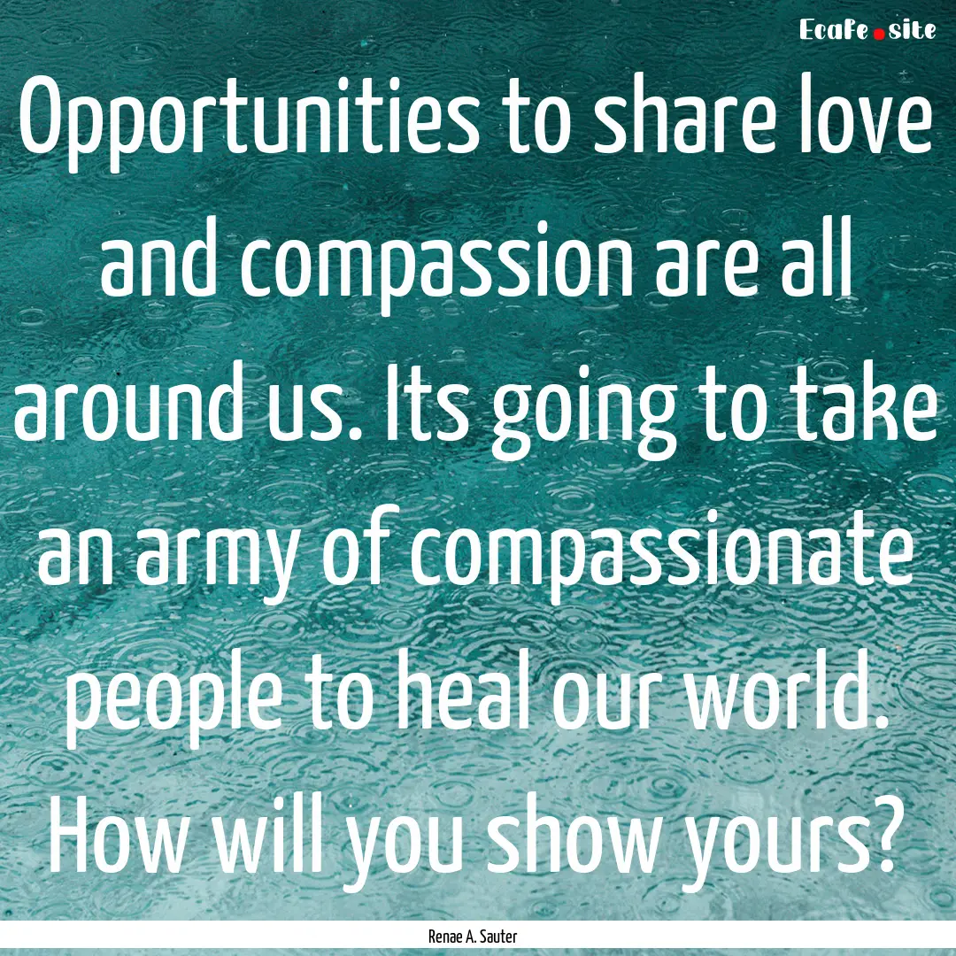 Opportunities to share love and compassion.... : Quote by Renae A. Sauter