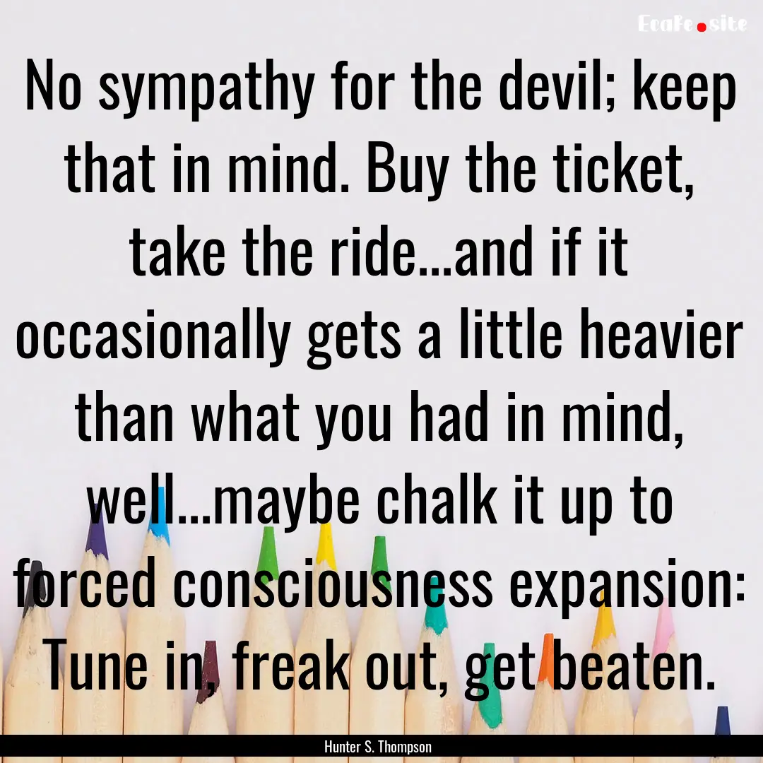 No sympathy for the devil; keep that in mind..... : Quote by Hunter S. Thompson