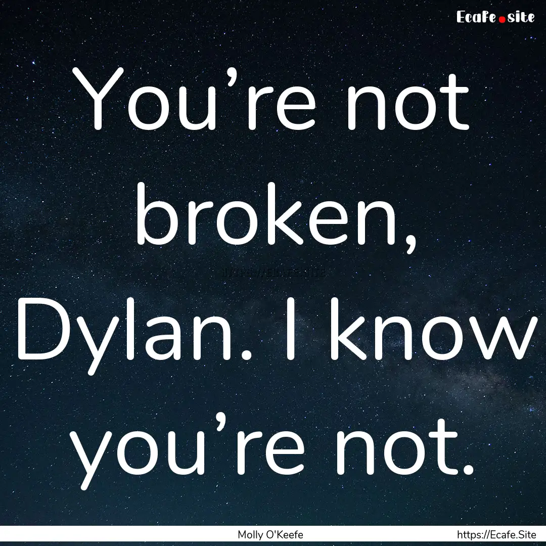 You’re not broken, Dylan. I know you’re.... : Quote by Molly O'Keefe