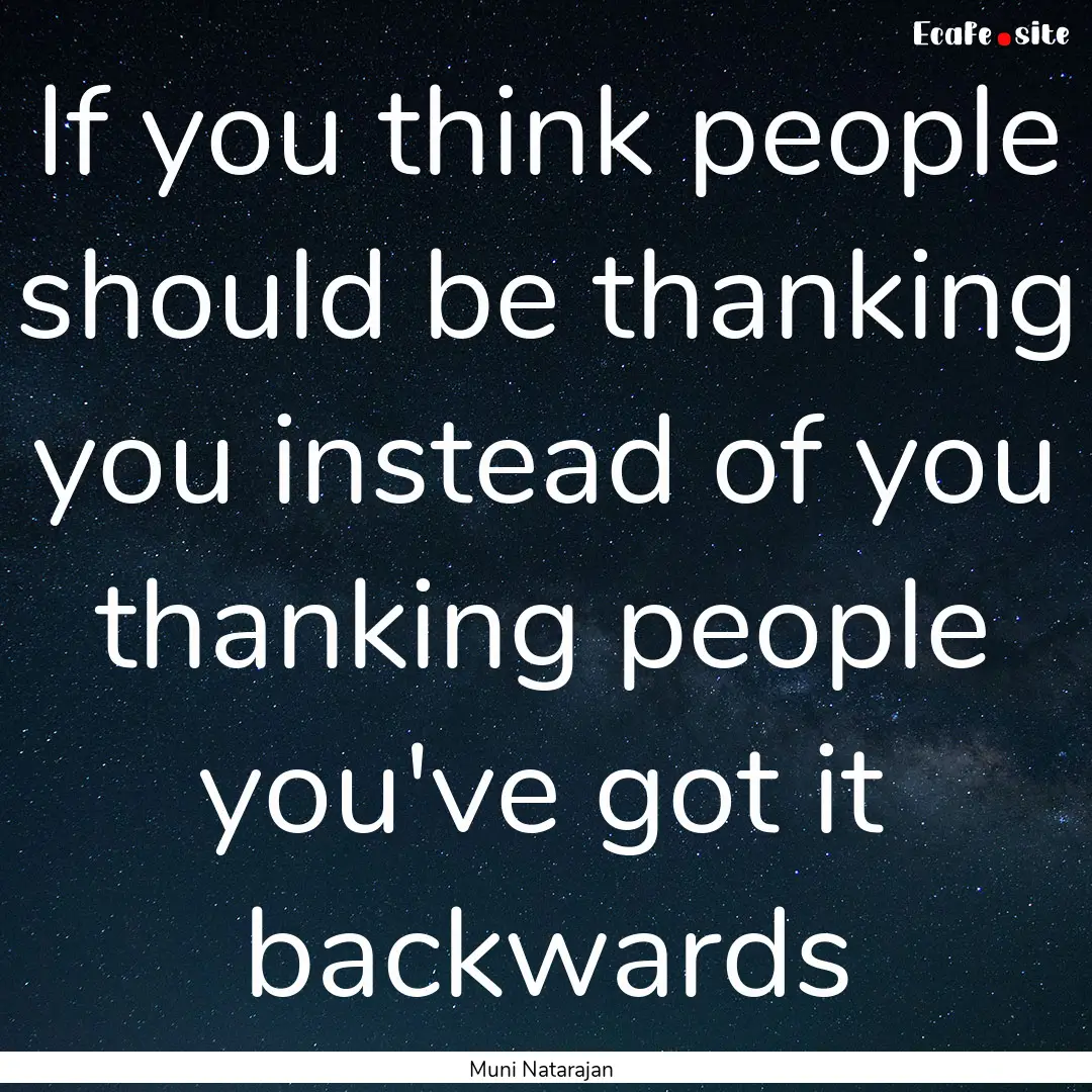 If you think people should be thanking you.... : Quote by Muni Natarajan