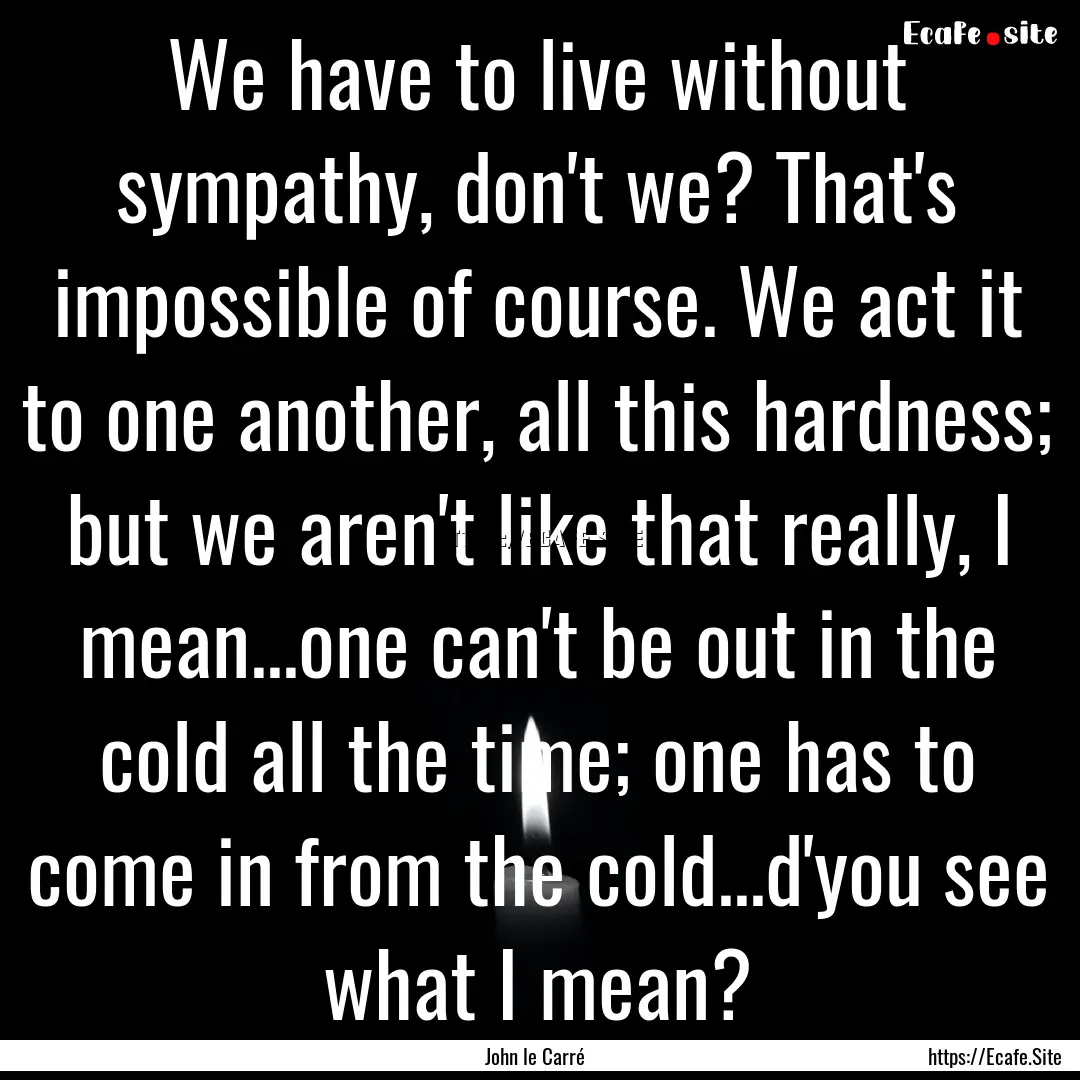 We have to live without sympathy, don't we?.... : Quote by John le Carré