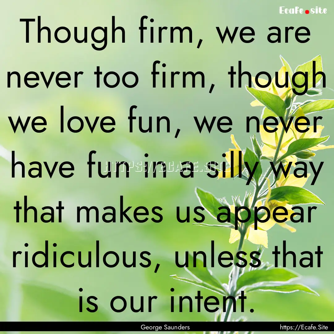 Though firm, we are never too firm, though.... : Quote by George Saunders