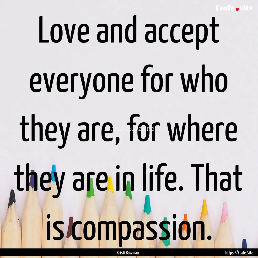 Love and accept everyone for who they are,.... : Quote by Kristi Bowman