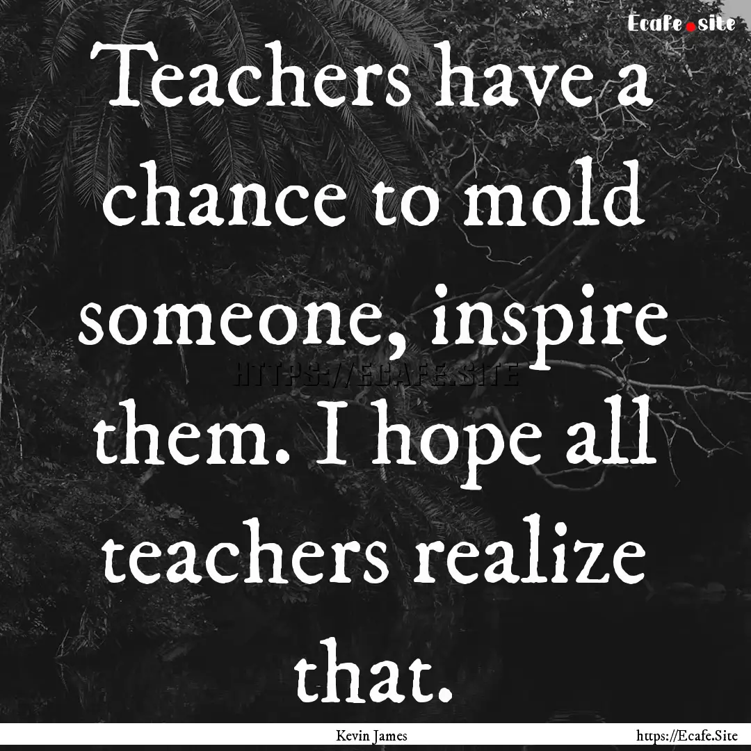 Teachers have a chance to mold someone, inspire.... : Quote by Kevin James