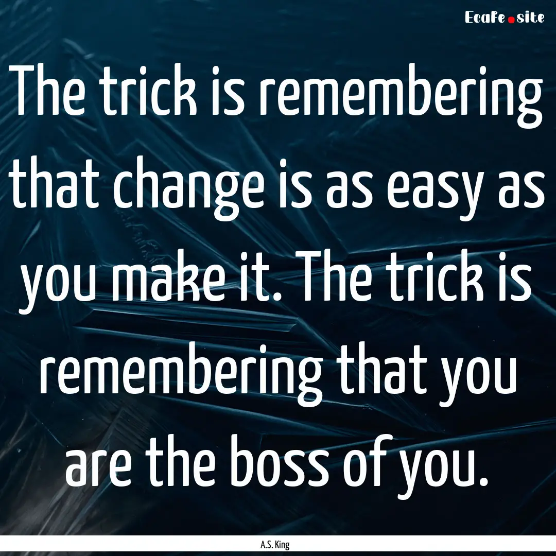 The trick is remembering that change is as.... : Quote by A.S. King