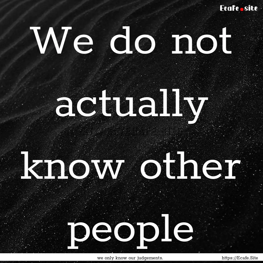 We do not actually know other people : Quote by we only know our judgements.