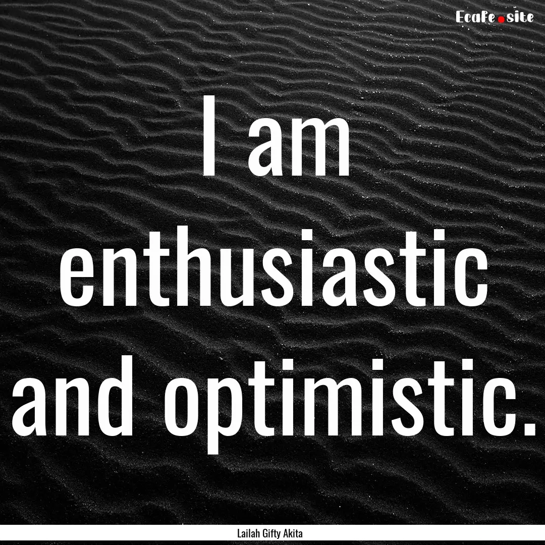 I am enthusiastic and optimistic. : Quote by Lailah Gifty Akita