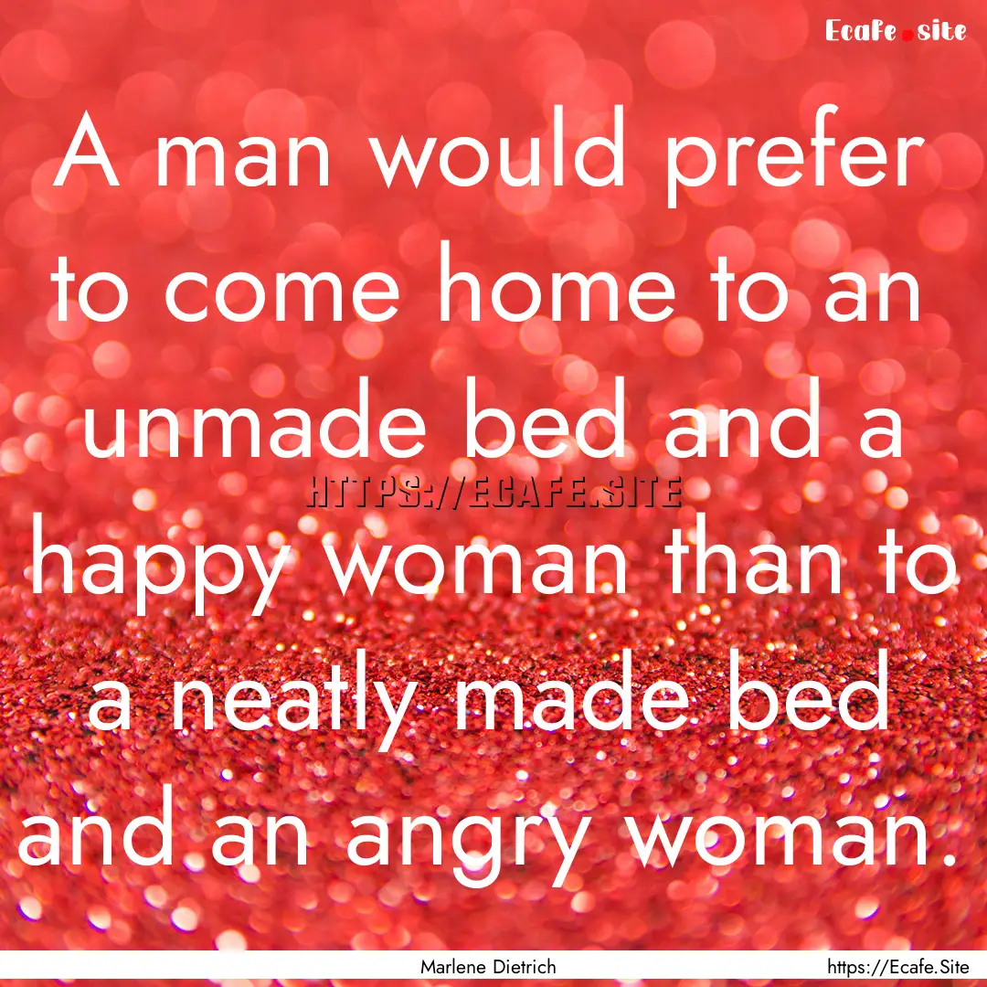 A man would prefer to come home to an unmade.... : Quote by Marlene Dietrich