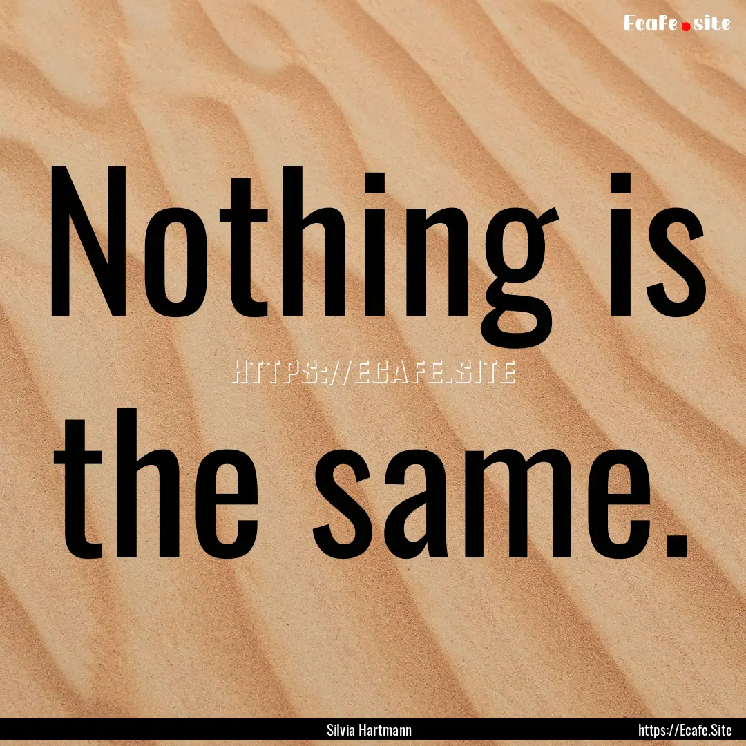 Nothing is the same. : Quote by Silvia Hartmann