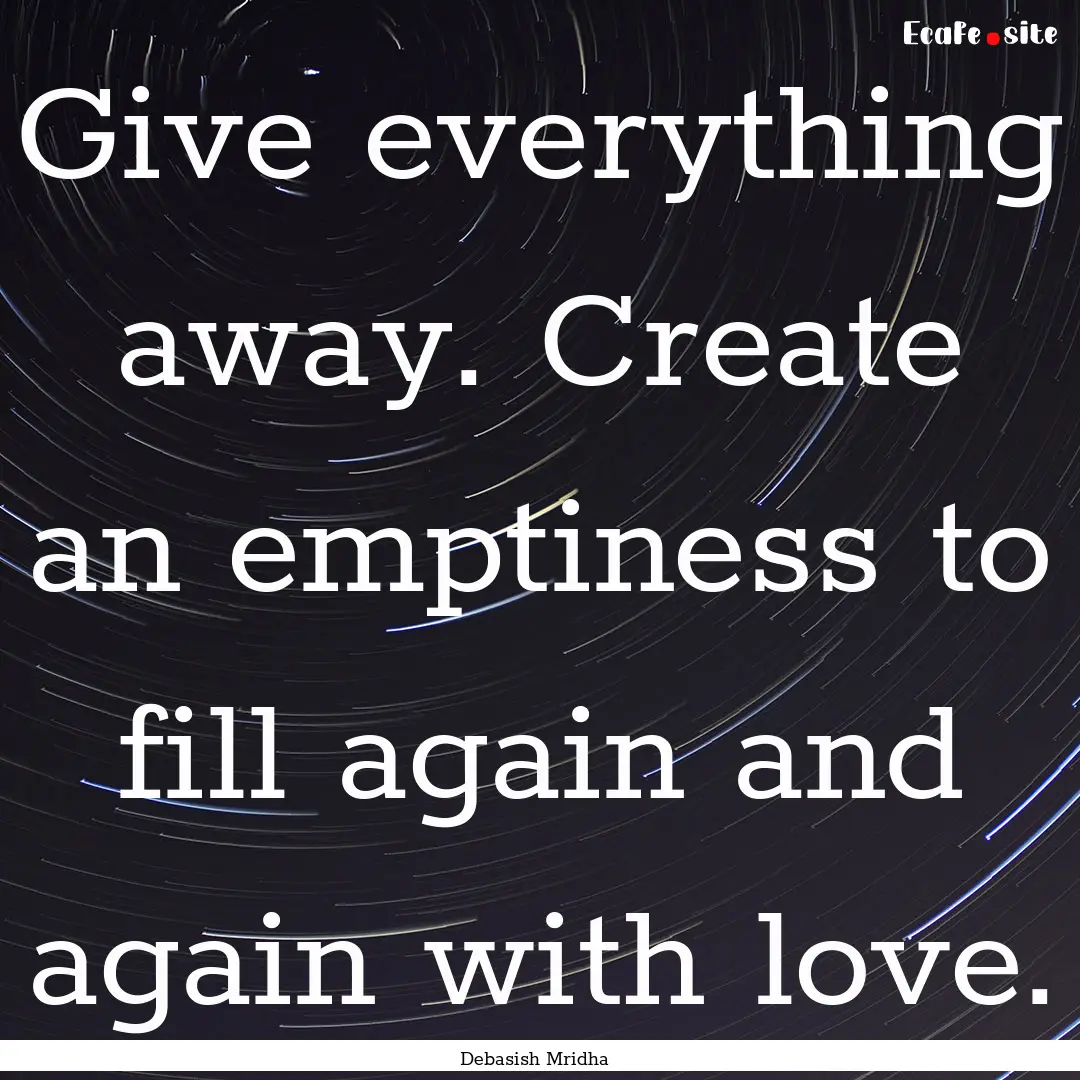 Give everything away. Create an emptiness.... : Quote by Debasish Mridha