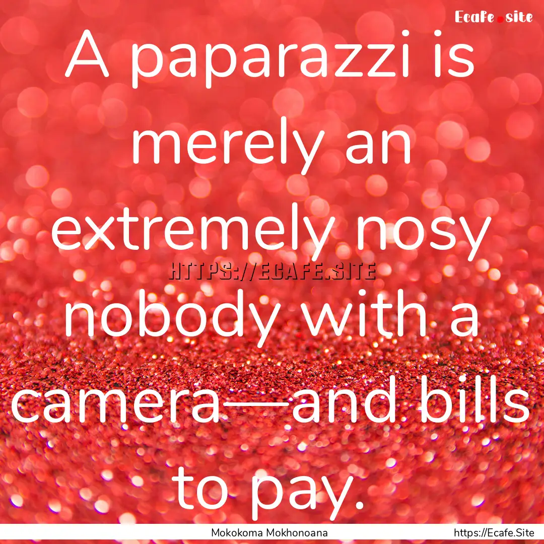 A paparazzi is merely an extremely nosy nobody.... : Quote by Mokokoma Mokhonoana