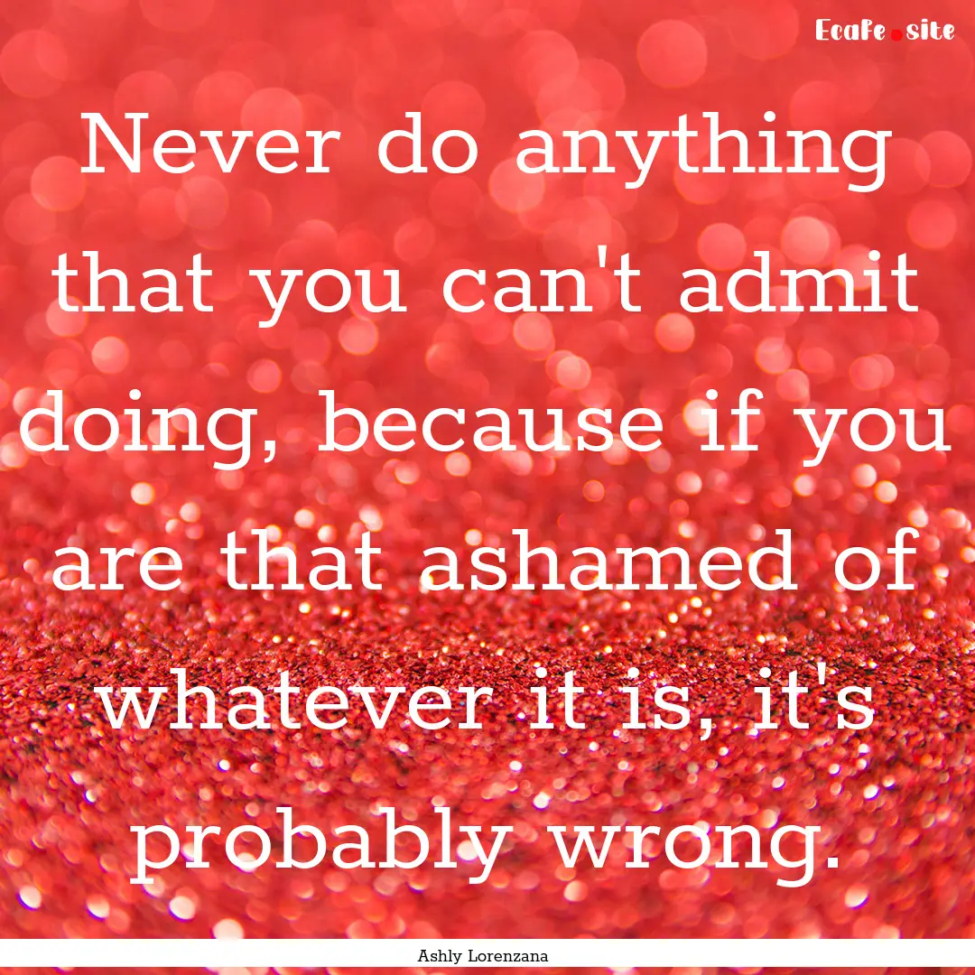 Never do anything that you can't admit doing,.... : Quote by Ashly Lorenzana