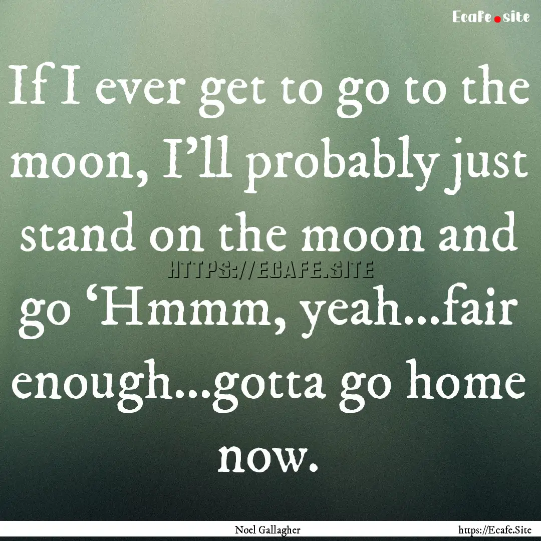 If I ever get to go to the moon, I’ll probably.... : Quote by Noel Gallagher