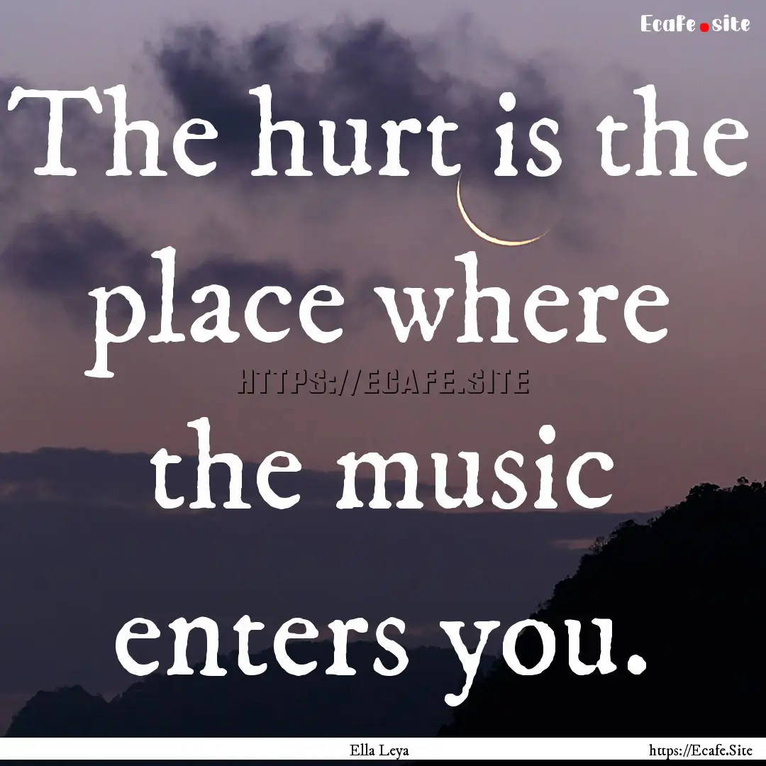 The hurt is the place where the music enters.... : Quote by Ella Leya