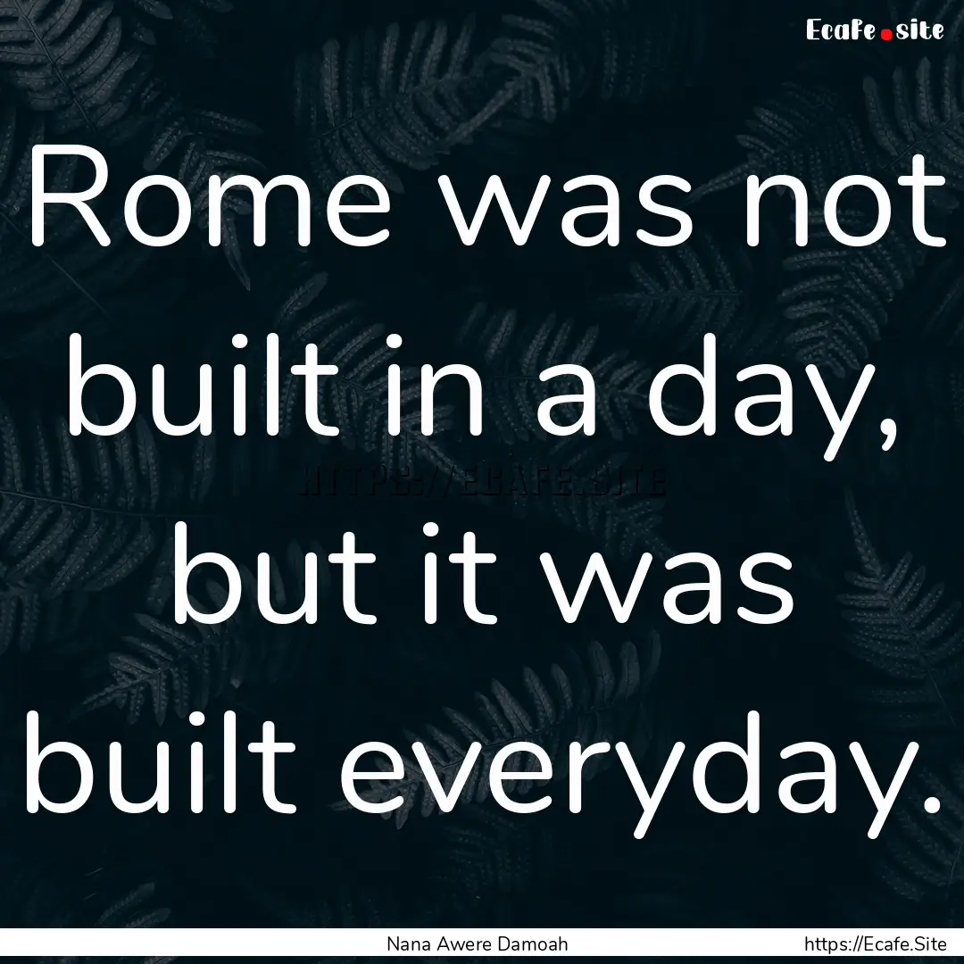 Rome was not built in a day, but it was built.... : Quote by Nana Awere Damoah