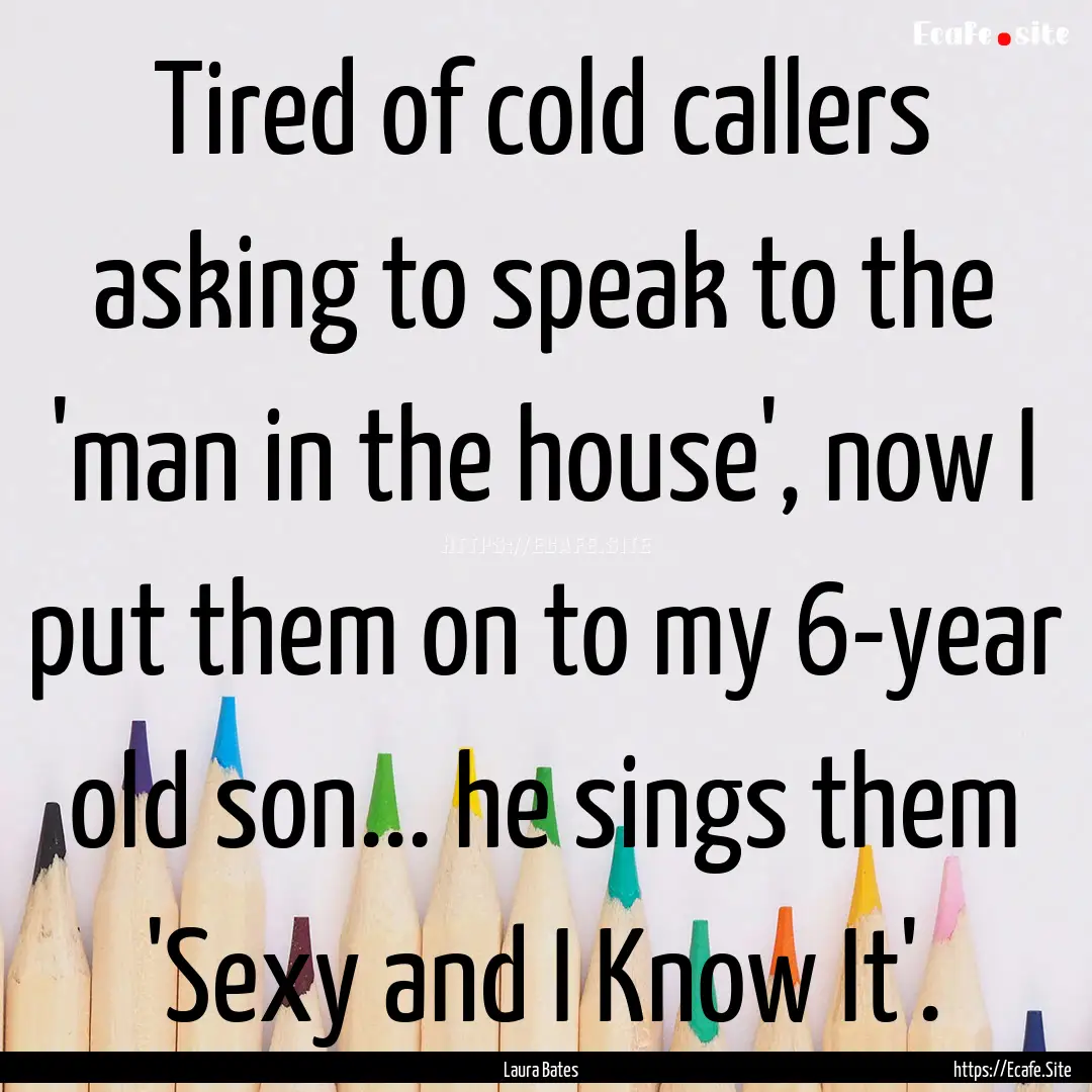 Tired of cold callers asking to speak to.... : Quote by Laura Bates