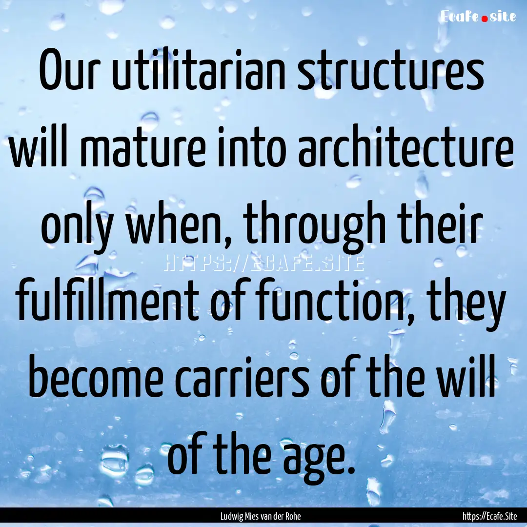 Our utilitarian structures will mature into.... : Quote by Ludwig Mies van der Rohe