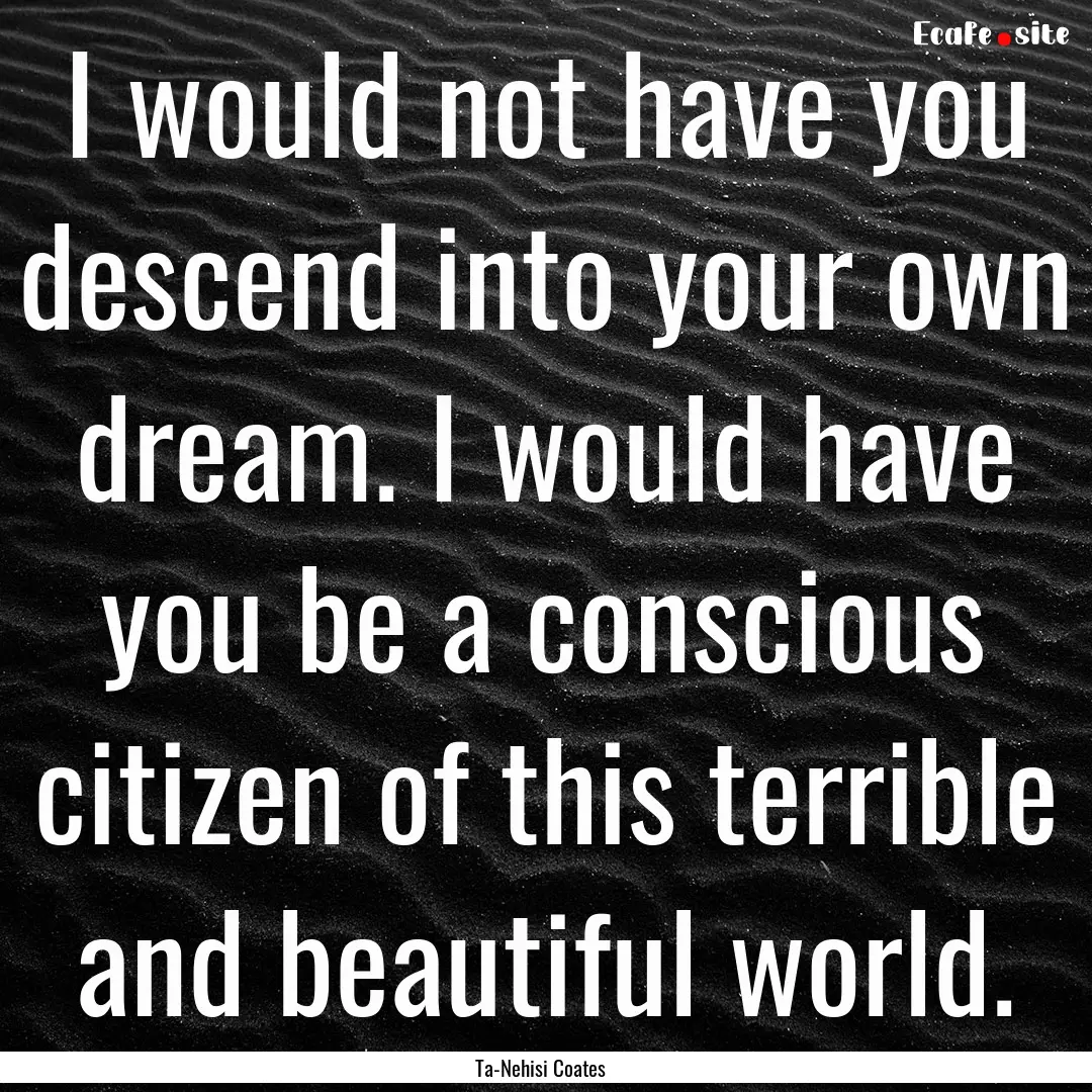 I would not have you descend into your own.... : Quote by Ta-Nehisi Coates