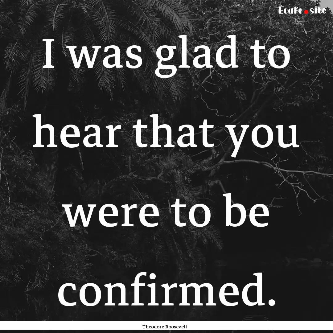 I was glad to hear that you were to be confirmed..... : Quote by Theodore Roosevelt