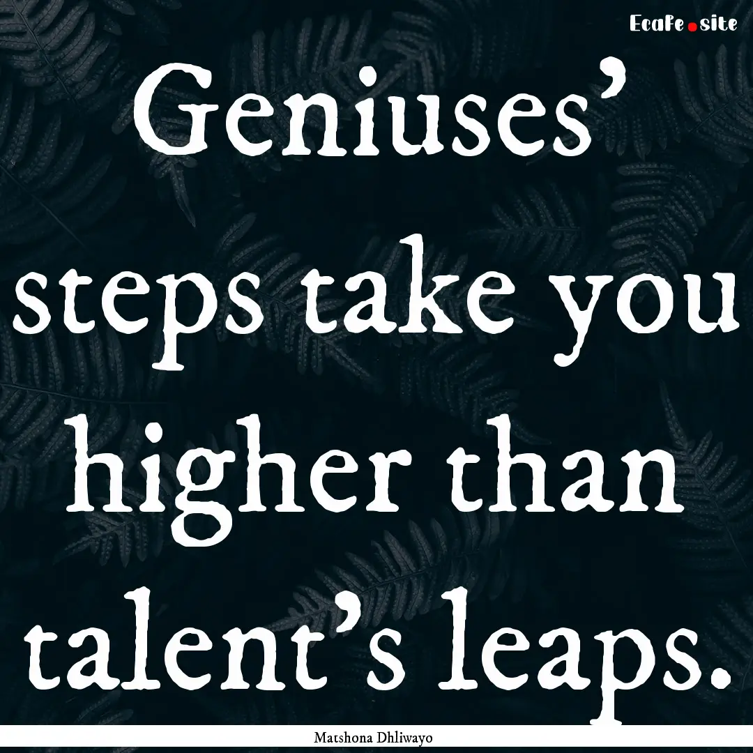 Geniuses’ steps take you higher than talent’s.... : Quote by Matshona Dhliwayo