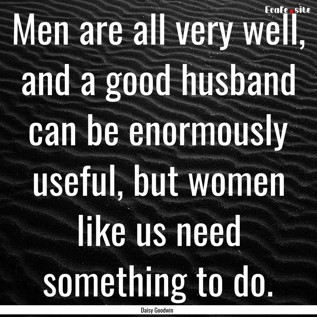 Men are all very well, and a good husband.... : Quote by Daisy Goodwin