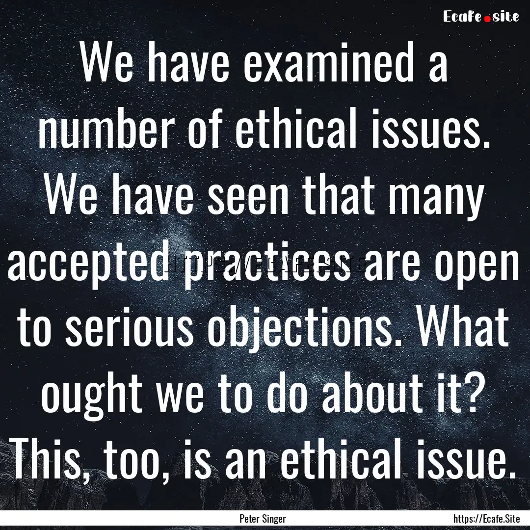 We have examined a number of ethical issues..... : Quote by Peter Singer