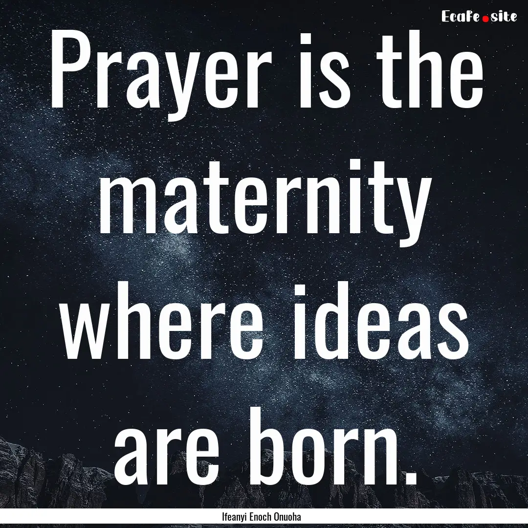 Prayer is the maternity where ideas are born..... : Quote by Ifeanyi Enoch Onuoha