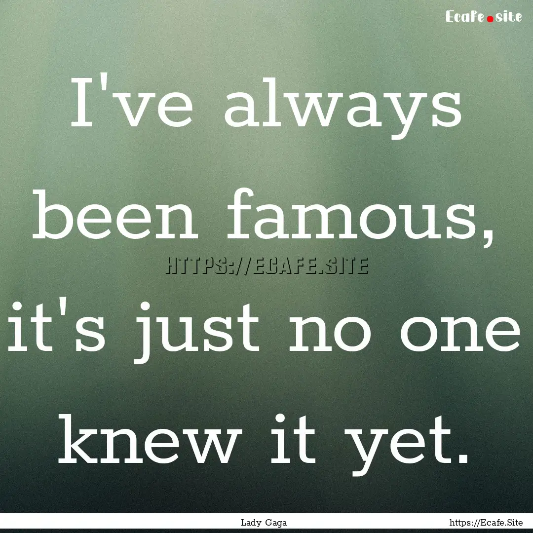 I've always been famous, it's just no one.... : Quote by Lady Gaga