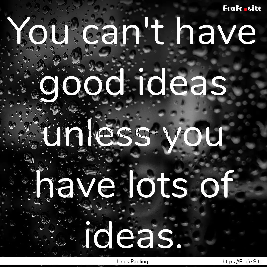 You can't have good ideas unless you have.... : Quote by Linus Pauling