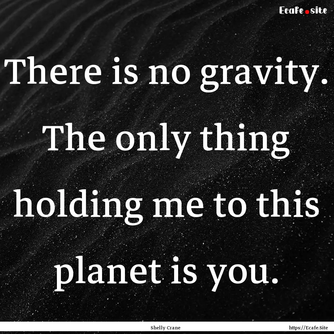 There is no gravity. The only thing holding.... : Quote by Shelly Crane