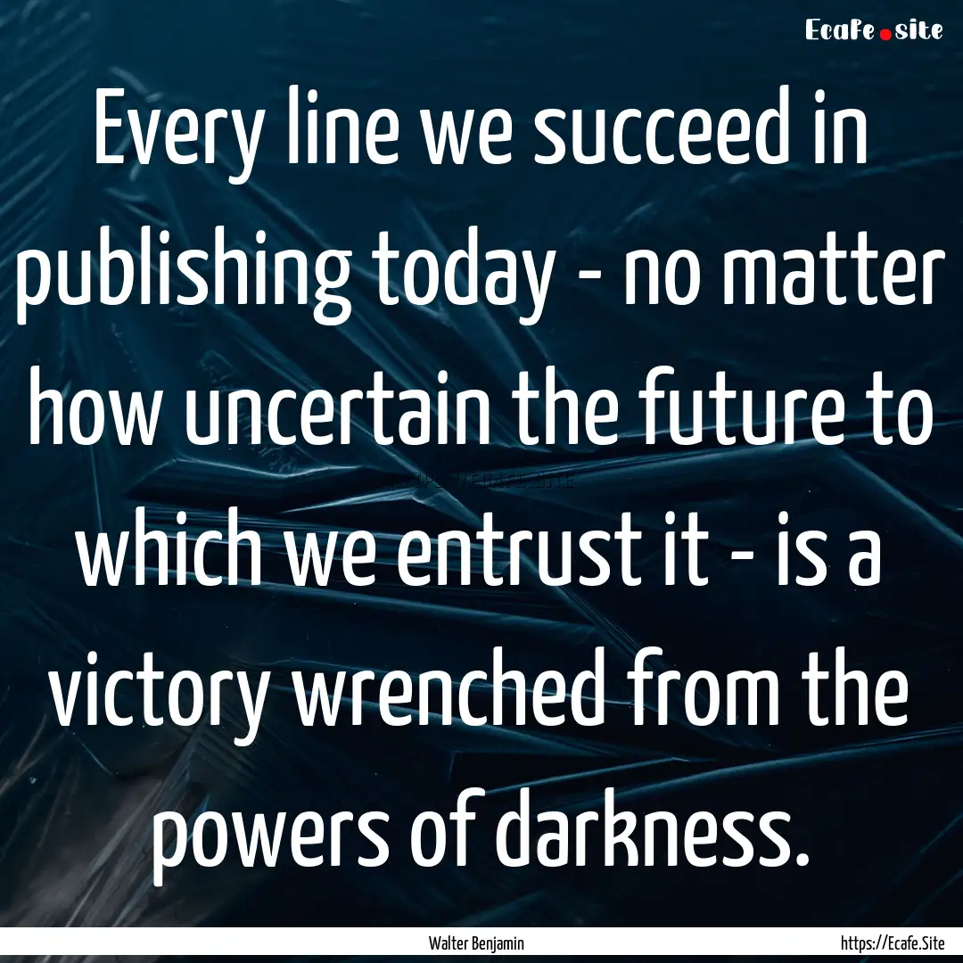 Every line we succeed in publishing today.... : Quote by Walter Benjamin