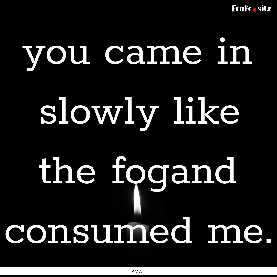 you came in slowly like the fogand consumed.... : Quote by AVA.