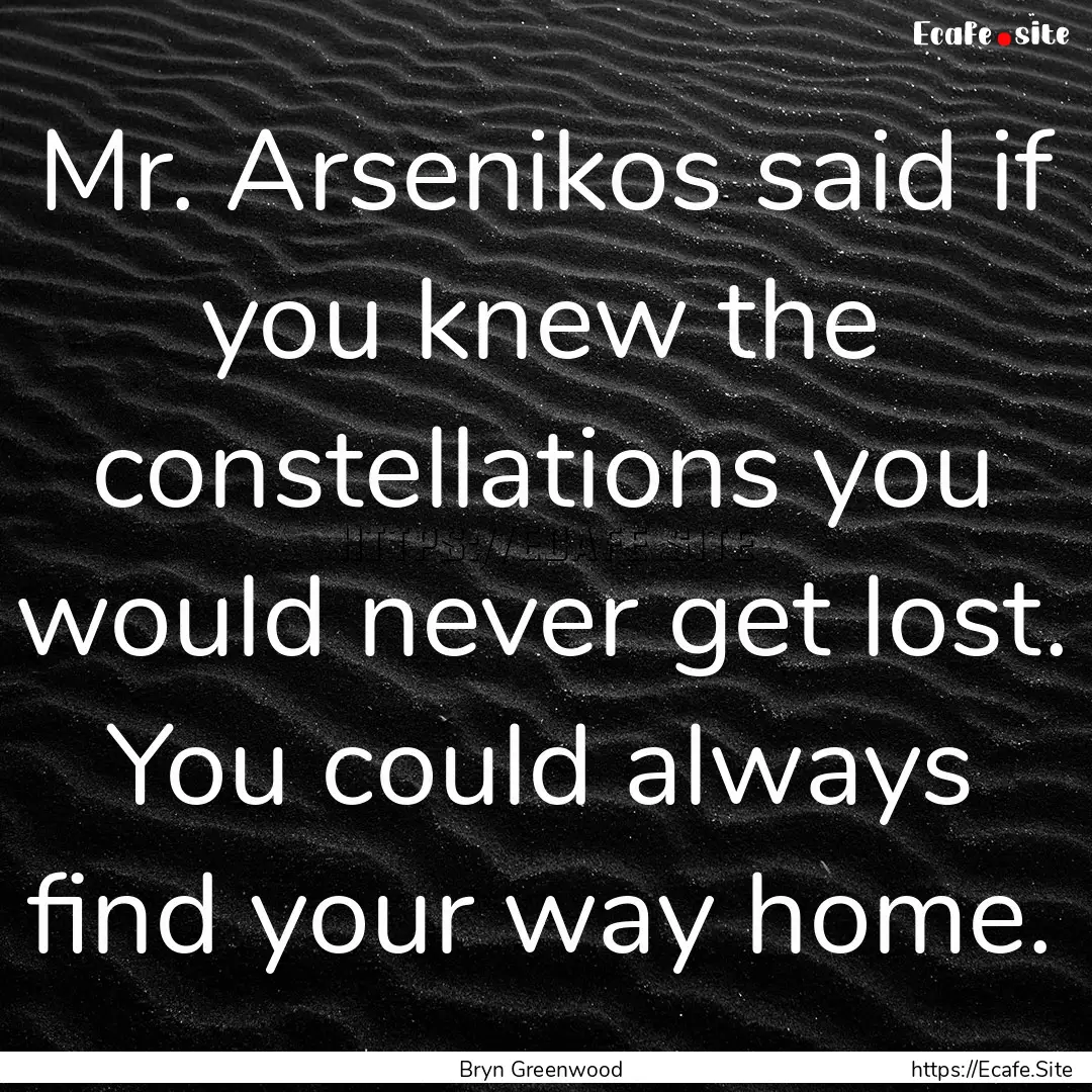 Mr. Arsenikos said if you knew the constellations.... : Quote by Bryn Greenwood