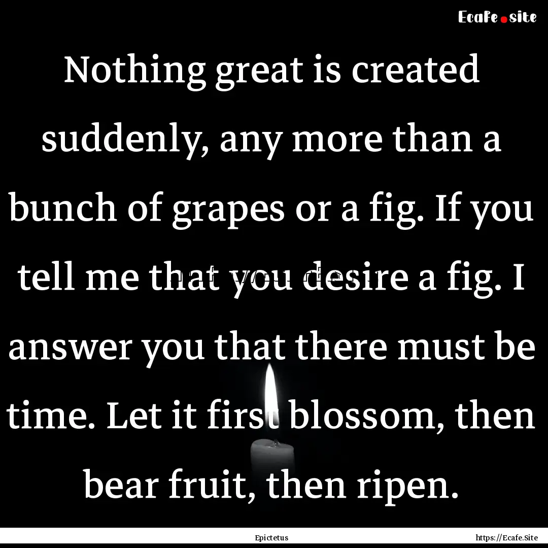 Nothing great is created suddenly, any more.... : Quote by Epictetus