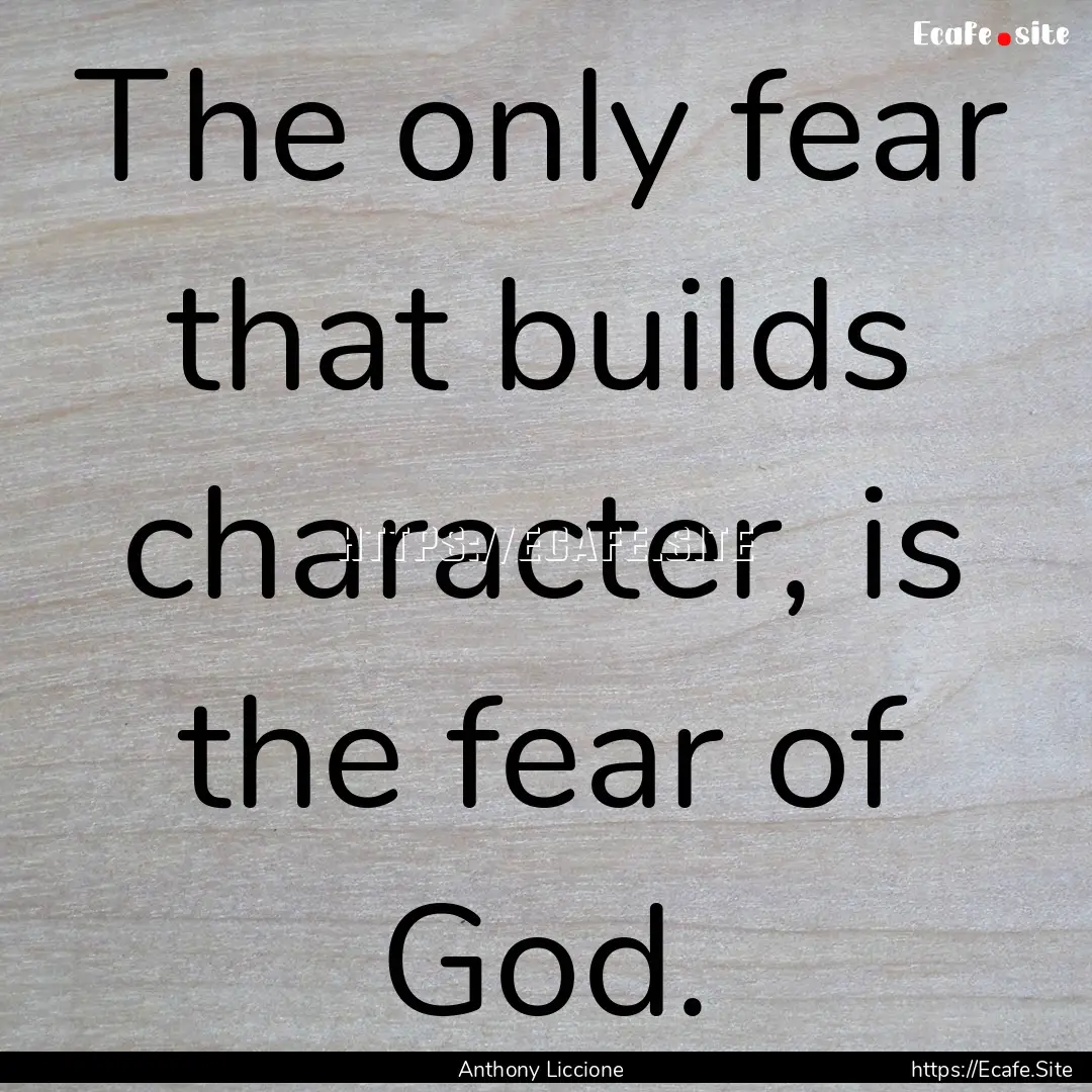 The only fear that builds character, is the.... : Quote by Anthony Liccione